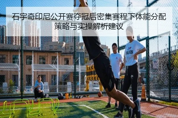石宇奇印尼公开赛夺冠后密集赛程下体能分配策略与实操解析建议