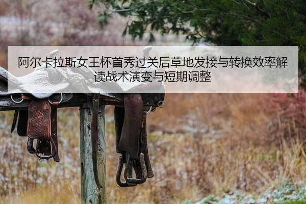 阿尔卡拉斯女王杯首秀过关后草地发接与转换效率解读战术演变与短期调整